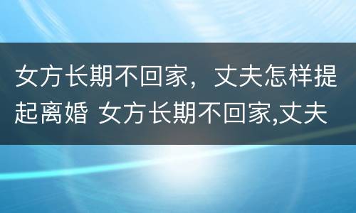 女方长期不回家，丈夫怎样提起离婚 女方长期不回家,丈夫怎样提起离婚诉讼