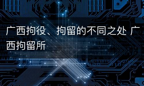 广西拘役、拘留的不同之处 广西拘留所
