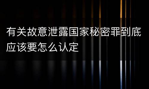 有关故意泄露国家秘密罪到底应该要怎么认定