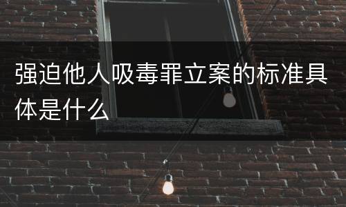 强迫他人吸毒罪立案的标准具体是什么