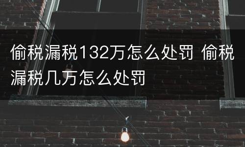 偷税漏税132万怎么处罚 偷税漏税几万怎么处罚