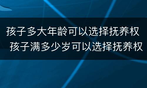 孩子多大年龄可以选择抚养权 孩子满多少岁可以选择抚养权