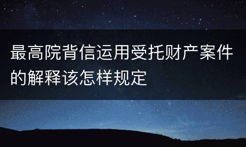 最高院背信运用受托财产案件的解释该怎样规定