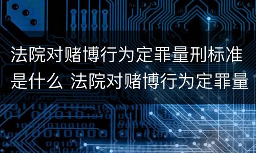 法院对赌博行为定罪量刑标准是什么 法院对赌博行为定罪量刑标准是什么意思