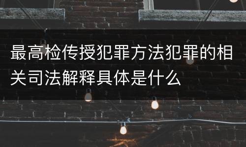最高检传授犯罪方法犯罪的相关司法解释具体是什么