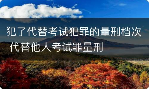犯了代替考试犯罪的量刑档次 代替他人考试罪量刑