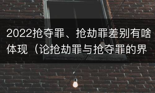 2022抢夺罪、抢劫罪差别有啥体现（论抢劫罪与抢夺罪的界限）
