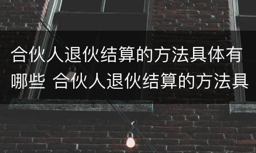 合伙人退伙结算的方法具体有哪些 合伙人退伙结算的方法具体有哪些呢