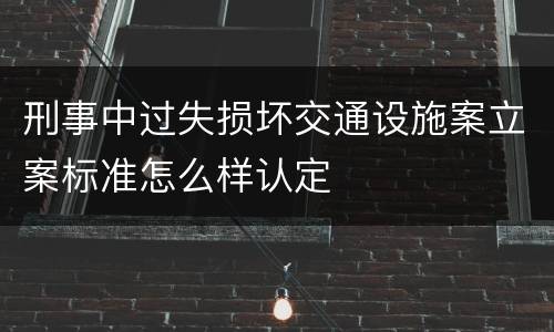 刑事中过失损坏交通设施案立案标准怎么样认定