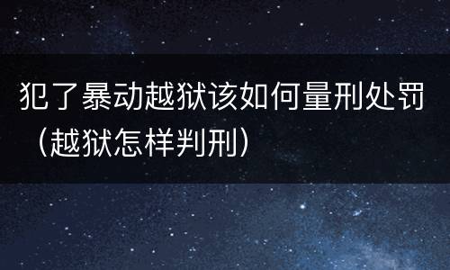 犯了暴动越狱该如何量刑处罚（越狱怎样判刑）
