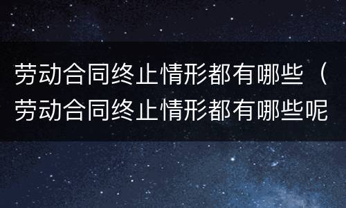 劳动合同终止情形都有哪些（劳动合同终止情形都有哪些呢）