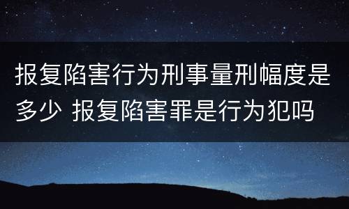 报复陷害行为刑事量刑幅度是多少 报复陷害罪是行为犯吗
