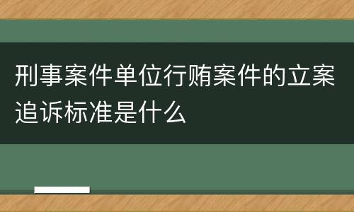 刑事案件单位行贿案件的立案追诉标准是什么