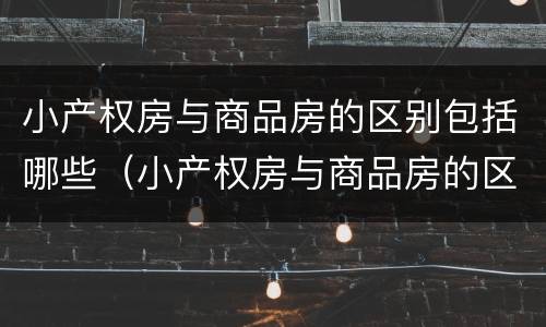 小产权房与商品房的区别包括哪些（小产权房与商品房的区别是什么）