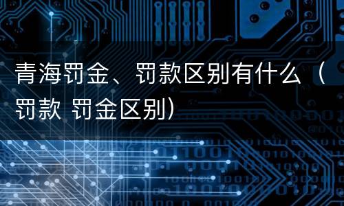 青海罚金、罚款区别有什么（罚款 罚金区别）