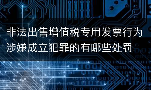 非法出售增值税专用发票行为涉嫌成立犯罪的有哪些处罚