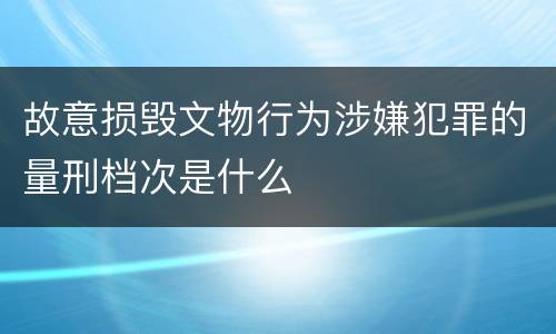 故意损毁文物行为涉嫌犯罪的量刑档次是什么