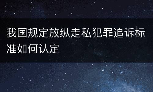 我国规定放纵走私犯罪追诉标准如何认定