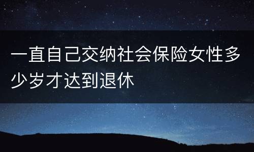 一直自己交纳社会保险女性多少岁才达到退休