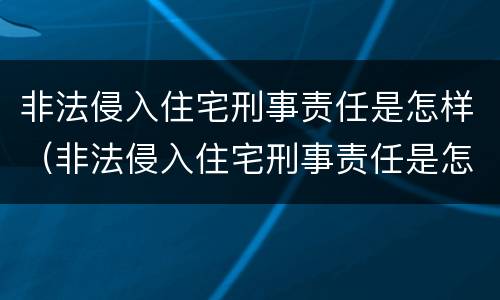 非法侵入住宅刑事责任是怎样（非法侵入住宅刑事责任是怎样划分的）