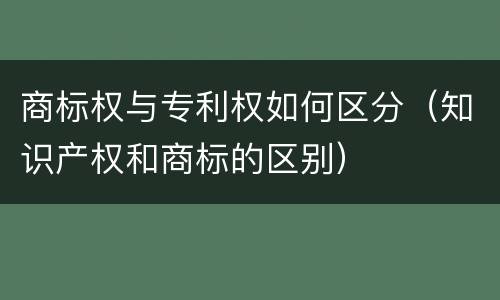 商标权与专利权如何区分（知识产权和商标的区别）