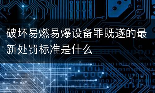 破坏易燃易爆设备罪既遂的最新处罚标准是什么