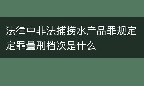 法律中非法捕捞水产品罪规定定罪量刑档次是什么