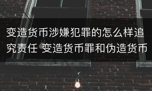 变造货币涉嫌犯罪的怎么样追究责任 变造货币罪和伪造货币罪