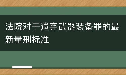 法院对于遗弃武器装备罪的最新量刑标准