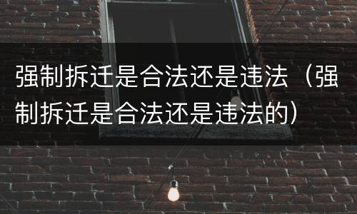 强制拆迁是合法还是违法（强制拆迁是合法还是违法的）