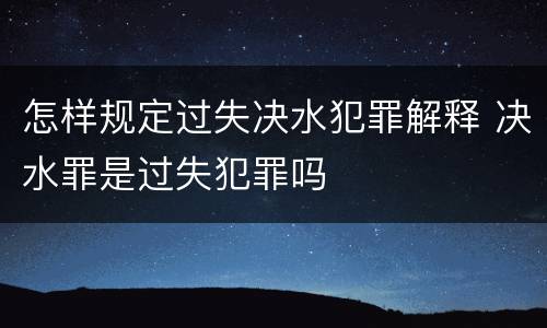 怎样规定过失决水犯罪解释 决水罪是过失犯罪吗