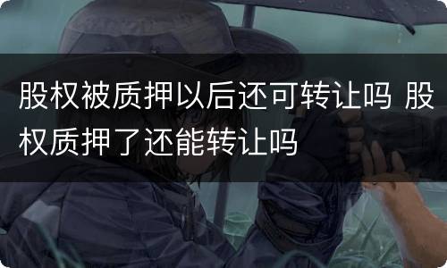 股权被质押以后还可转让吗 股权质押了还能转让吗