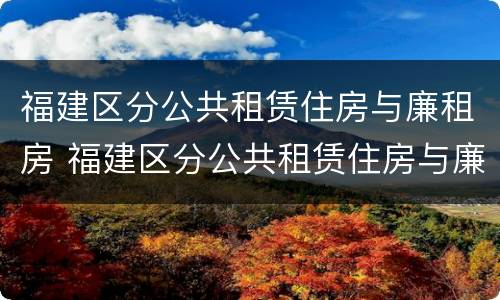福建区分公共租赁住房与廉租房 福建区分公共租赁住房与廉租房的区别