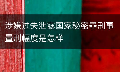 涉嫌过失泄露国家秘密罪刑事量刑幅度是怎样