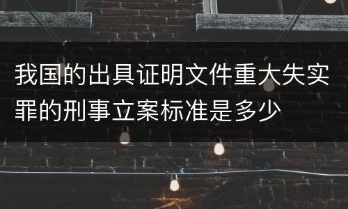 我国的出具证明文件重大失实罪的刑事立案标准是多少