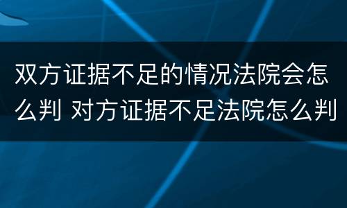 双方证据不足的情况法院会怎么判 对方证据不足法院怎么判