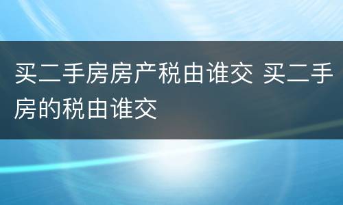 买二手房房产税由谁交 买二手房的税由谁交