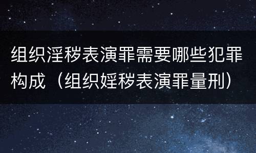 组织淫秽表演罪需要哪些犯罪构成（组织婬秽表演罪量刑）