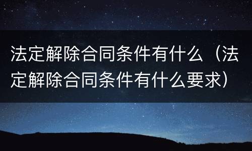 法定解除合同条件有什么（法定解除合同条件有什么要求）