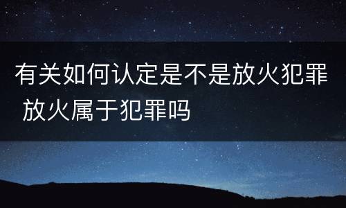 有关如何认定是不是放火犯罪 放火属于犯罪吗