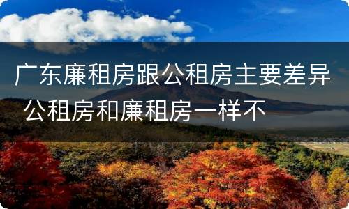 广东廉租房跟公租房主要差异 公租房和廉租房一样不