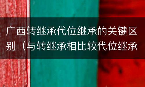 广西转继承代位继承的关键区别（与转继承相比较代位继承的特征有）