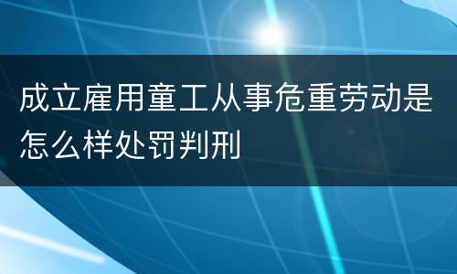 成立雇用童工从事危重劳动是怎么样处罚判刑