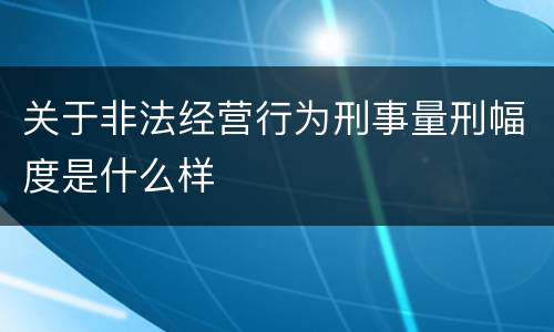 关于非法经营行为刑事量刑幅度是什么样