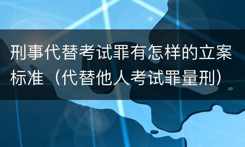 刑事代替考试罪有怎样的立案标准（代替他人考试罪量刑）