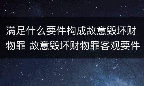 满足什么要件构成故意毁坏财物罪 故意毁坏财物罪客观要件