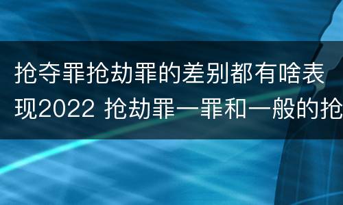 抢夺罪抢劫罪的差别都有啥表现2022 抢劫罪一罪和一般的抢劫罪