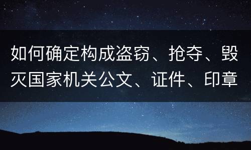 如何确定构成盗窃、抢夺、毁灭国家机关公文、证件、印章罪