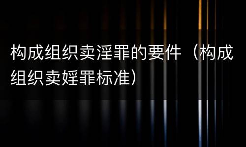 构成组织卖淫罪的要件（构成组织卖婬罪标准）