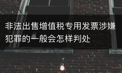 非法出售增值税专用发票涉嫌犯罪的一般会怎样判处